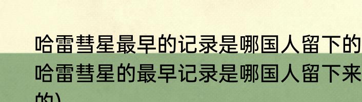 哈雷彗星最早的记录是哪国人留下的(哈雷彗星的最早记录是哪国人留下来的)