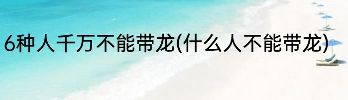 6种人千万不能带龙(什么人不能带龙)
