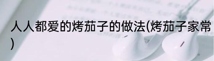 人人都爱的烤茄子的做法(烤茄子家常)