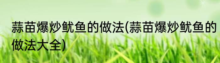 蒜苗爆炒鱿鱼的做法(蒜苗爆炒鱿鱼的做法大全)