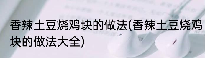 香辣土豆烧鸡块的做法(香辣土豆烧鸡块的做法大全)