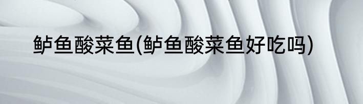 鲈鱼酸菜鱼(鲈鱼酸菜鱼好吃吗)