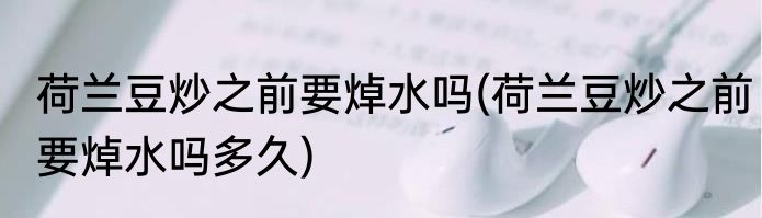 荷兰豆炒之前要焯水吗(荷兰豆炒之前要焯水吗多久)