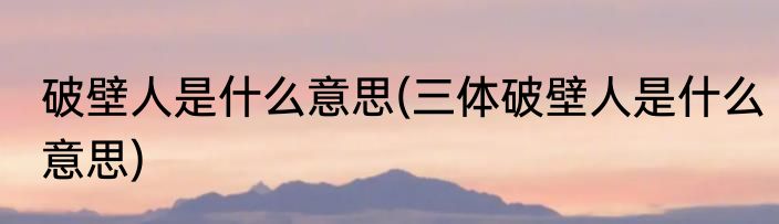 破壁人是什么意思(三体破壁人是什么意思)