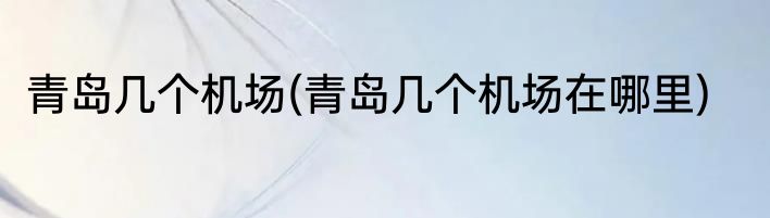 青岛几个机场(青岛几个机场在哪里)