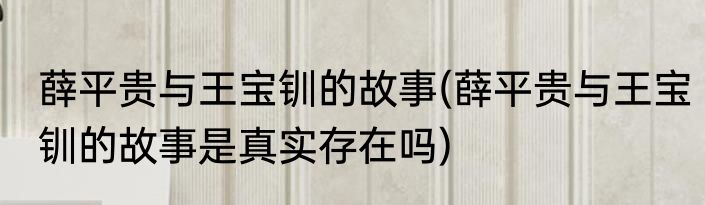 薛平贵与王宝钏的故事(薛平贵与王宝钏的故事是真实存在吗)