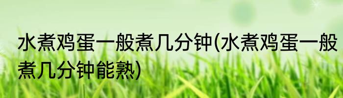 水煮鸡蛋一般煮几分钟(水煮鸡蛋一般煮几分钟能熟)