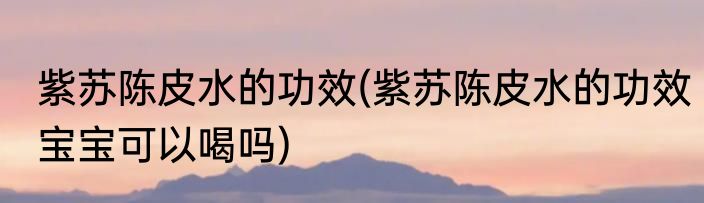 紫苏陈皮水的功效(紫苏陈皮水的功效宝宝可以喝吗)