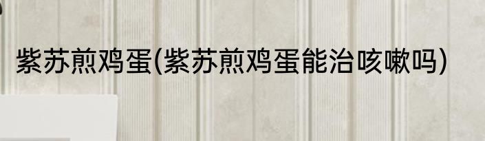 紫苏煎鸡蛋(紫苏煎鸡蛋能治咳嗽吗)