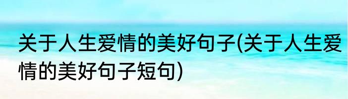 关于人生爱情的美好句子(关于人生爱情的美好句子短句)