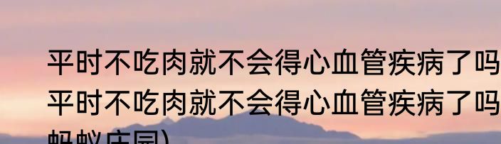 平时不吃肉就不会得心血管疾病了吗(平时不吃肉就不会得心血管疾病了吗蚂蚁庄园)