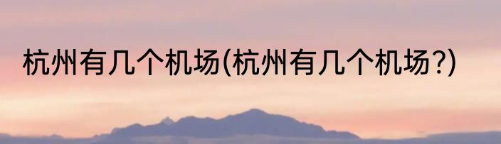 杭州有几个机场(杭州有几个机场?)