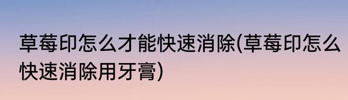 草莓印怎么才能快速消除(草莓印怎么快速消除用牙膏)