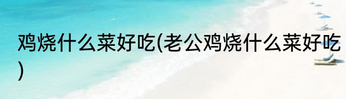 鸡烧什么菜好吃(老公鸡烧什么菜好吃)