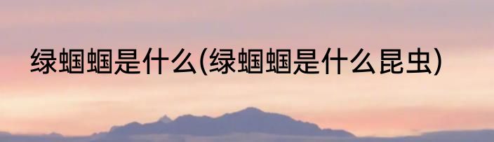 绿蝈蝈是什么(绿蝈蝈是什么昆虫)