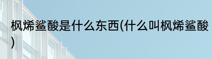 枫烯鲨酸是什么东西(什么叫枫烯鲨酸)