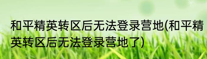 和平精英转区后无法登录营地(和平精英转区后无法登录营地了)