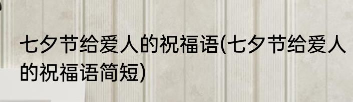 七夕节给爱人的祝福语(七夕节给爱人的祝福语简短)