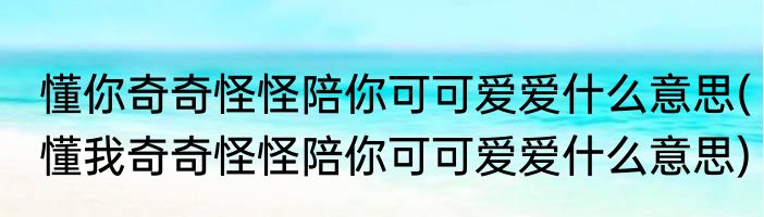 懂你奇奇怪怪陪你可可爱爱什么意思(懂我奇奇怪怪陪你可可爱爱什么意思)