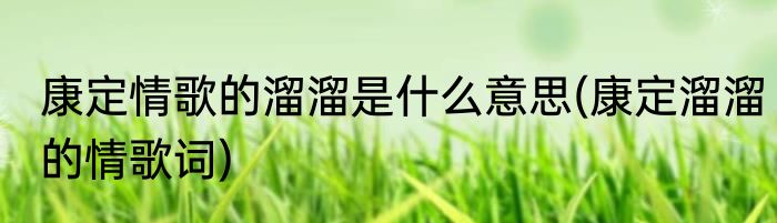 康定情歌的溜溜是什么意思(康定溜溜的情歌词)