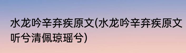 水龙吟辛弃疾原文(水龙吟辛弃疾原文听兮清佩琼瑶兮)