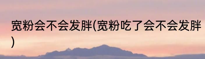 宽粉会不会发胖(宽粉吃了会不会发胖)