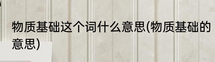 物质基础这个词什么意思(物质基础的意思)