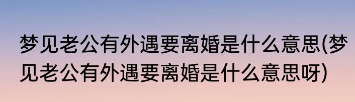梦见老公有外遇要离婚是什么意思(梦见老公有外遇要离婚是什么意思呀)