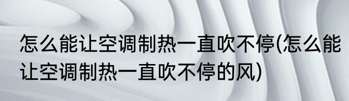 怎么能让空调制热一直吹不停(怎么能让空调制热一直吹不停的风)
