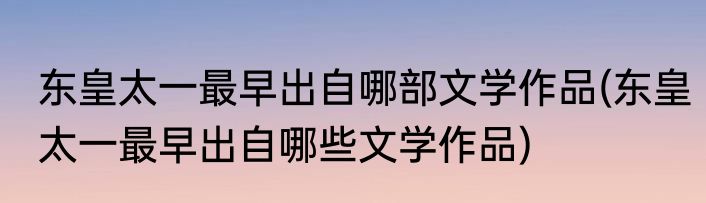 东皇太一最早出自哪部文学作品(东皇太一最早出自哪些文学作品)