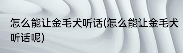 怎么能让金毛犬听话(怎么能让金毛犬听话呢)
