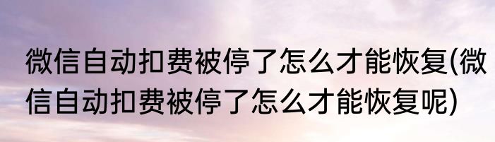 微信自动扣费被停了怎么才能恢复(微信自动扣费被停了怎么才能恢复呢)