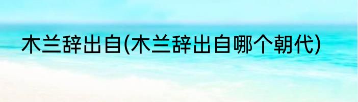 木兰辞出自(木兰辞出自哪个朝代)