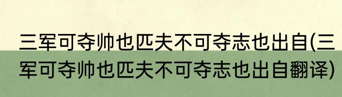 三军可夺帅也匹夫不可夺志也出自(三军可夺帅也匹夫不可夺志也出自翻译)