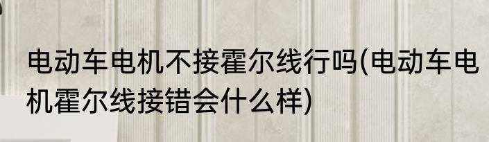 电动车电机不接霍尔线行吗(电动车电机霍尔线接错会什么样)