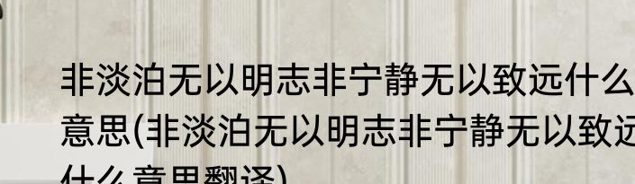 非淡泊无以明志非宁静无以致远什么意思(非淡泊无以明志非宁静无以致远什么意思翻译)