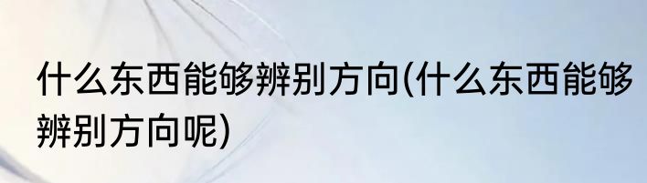什么东西能够辨别方向(什么东西能够辨别方向呢)