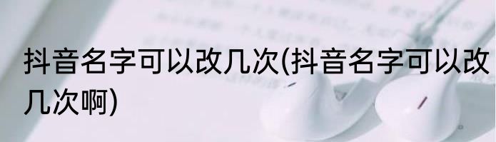 抖音名字可以改几次(抖音名字可以改几次啊)