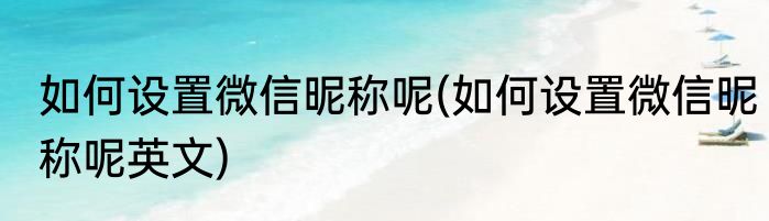 如何设置微信昵称呢(如何设置微信昵称呢英文)