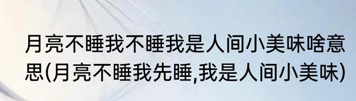 月亮不睡我不睡我是人间小美味啥意思(月亮不睡我先睡,我是人间小美味)