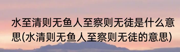 水至清则无鱼人至察则无徒是什么意思(水清则无鱼人至察则无徒的意思)