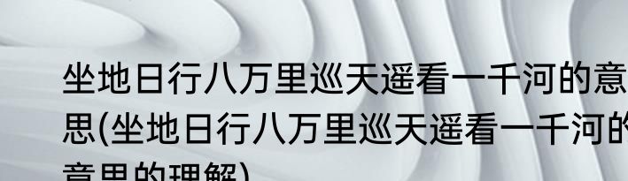 坐地日行八万里巡天遥看一千河的意思(坐地日行八万里巡天遥看一千河的意思的理解)