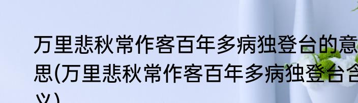 万里悲秋常作客百年多病独登台的意思(万里悲秋常作客百年多病独登台含义)