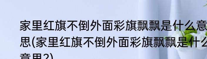 家里红旗不倒外面彩旗飘飘是什么意思(家里红旗不倒外面彩旗飘飘是什么意思?)