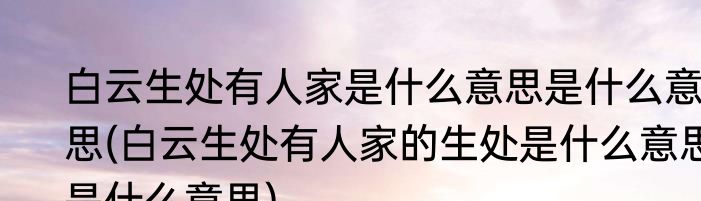 白云生处有人家是什么意思是什么意思(白云生处有人家的生处是什么意思是什么意思)