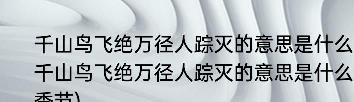 千山鸟飞绝万径人踪灭的意思是什么(千山鸟飞绝万径人踪灭的意思是什么季节)