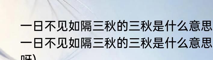 一日不见如隔三秋的三秋是什么意思(一日不见如隔三秋的三秋是什么意思呀)
