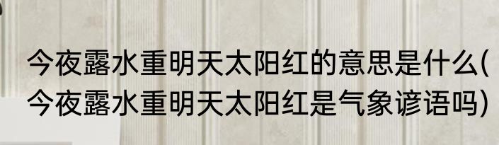 今夜露水重明天太阳红的意思是什么(今夜露水重明天太阳红是气象谚语吗)