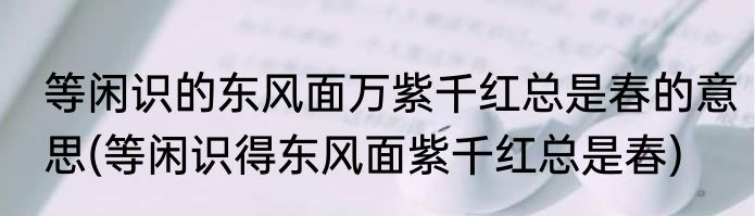 等闲识的东风面万紫千红总是春的意思(等闲识得东风面紫千红总是春)