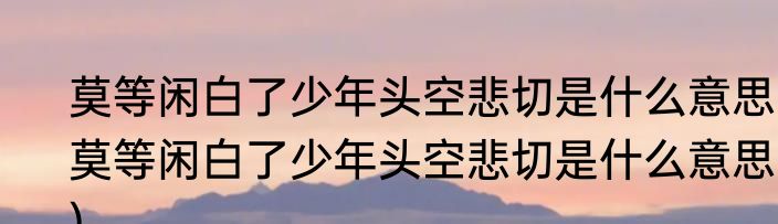 莫等闲白了少年头空悲切是什么意思(莫等闲白了少年头空悲切是什么意思?)